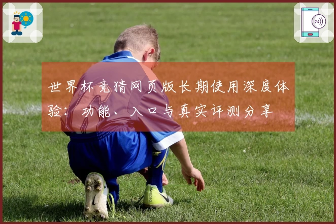 世界杯竞猜网页版长期使用深度体验：功能、入口与真实评测分享