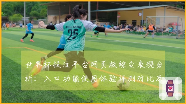 世界杯投注平台网页版综合表现分析：入口功能使用体验评测对比及教程指引