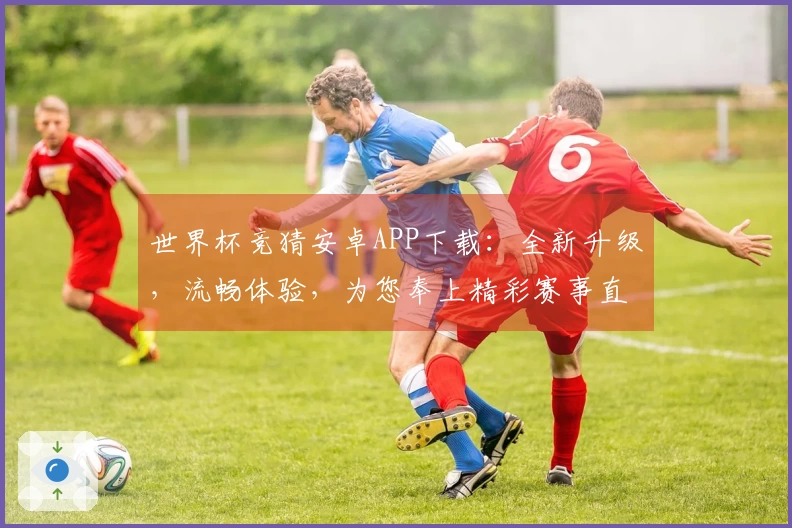 世界杯竞猜安卓APP下载：全新升级，流畅体验，为您奉上精彩赛事直播！