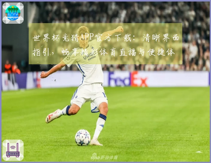 世界杯竞猜APP官方下载：清晰界面指引，畅享精彩体育直播与便捷体验