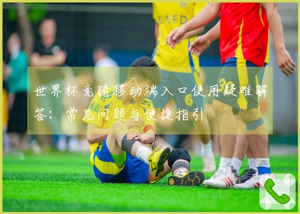 世界杯竞猜移动端入口使用疑难解答：常见问题与便捷指引